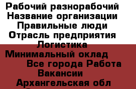 Рабочий-разнорабочий › Название организации ­ Правильные люди › Отрасль предприятия ­ Логистика › Минимальный оклад ­ 30 000 - Все города Работа » Вакансии   . Архангельская обл.,Северодвинск г.